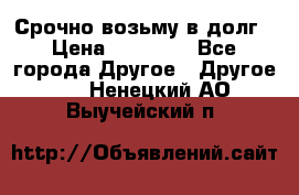 Срочно возьму в долг › Цена ­ 50 000 - Все города Другое » Другое   . Ненецкий АО,Выучейский п.